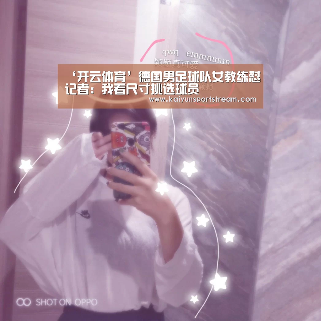 ‘开云体育’德国男足球队女教练怼记者:我看尺寸挑选球员(图2) 开云聚合