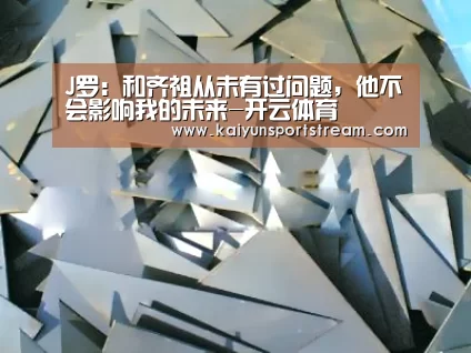 J罗:和齐祖从未有过问题,他不会影响我的未来-开云体育(图2) 开云聚合