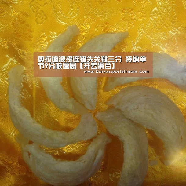 奥拉迪波接连错失关键三分 特纳单节9分破僵局【开云聚合】(图1) 开云快讯