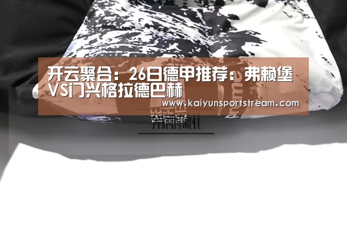 开云聚合:26日德甲推荐:弗赖堡VS门兴格拉德巴赫(图3) 开云体育