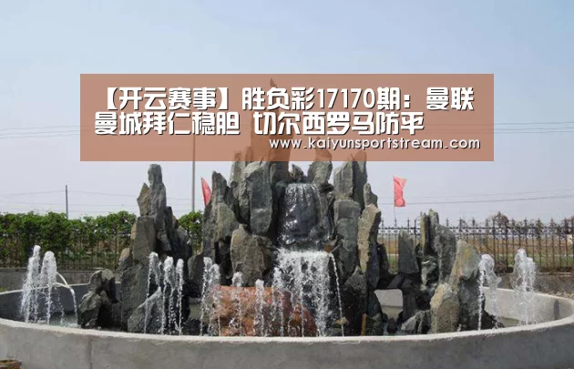【开云赛事】胜负彩17170期:曼联曼城拜仁稳胆 切尔西罗马防平(图3) 开云聚合
