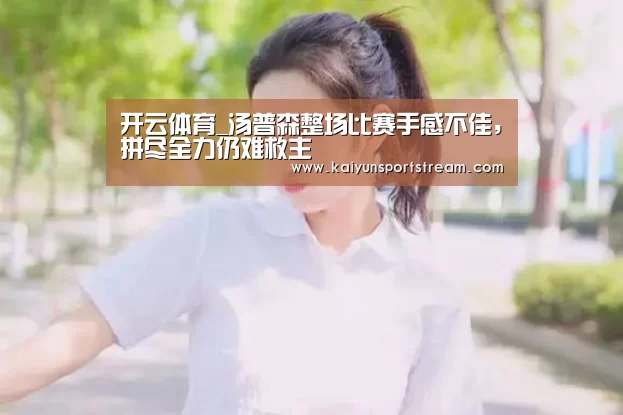 开云体育_汤普森整场比赛手感不佳,拼尽全力仍难救主(图1) 开云快讯