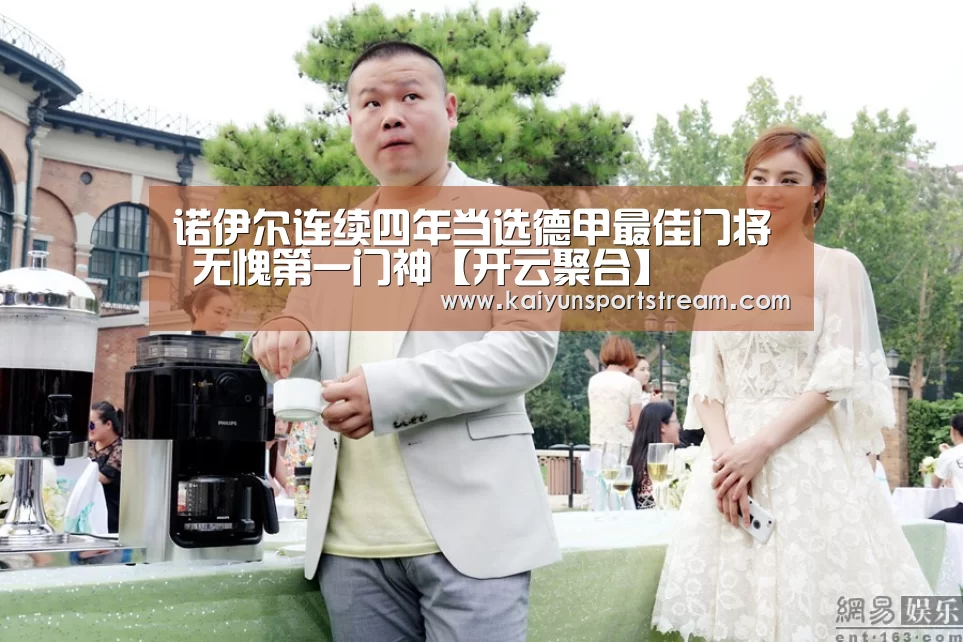 诺伊尔连续四年当选德甲最佳门将 无愧第一门神【开云聚合】(图1) 开云体育